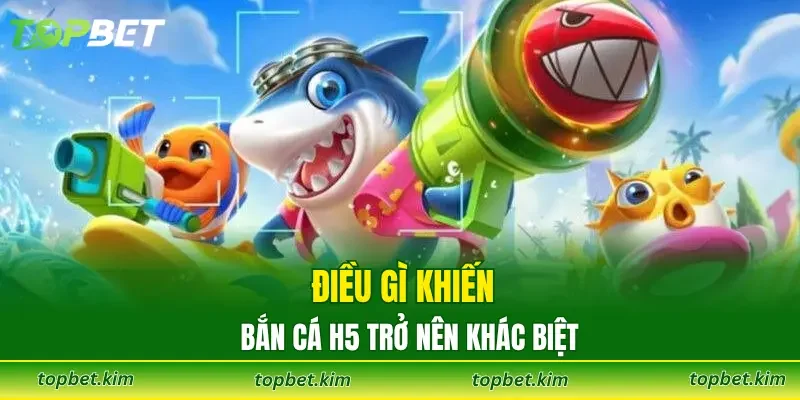 Điều gì khiến bắn cá H5 trở nên khác biệt