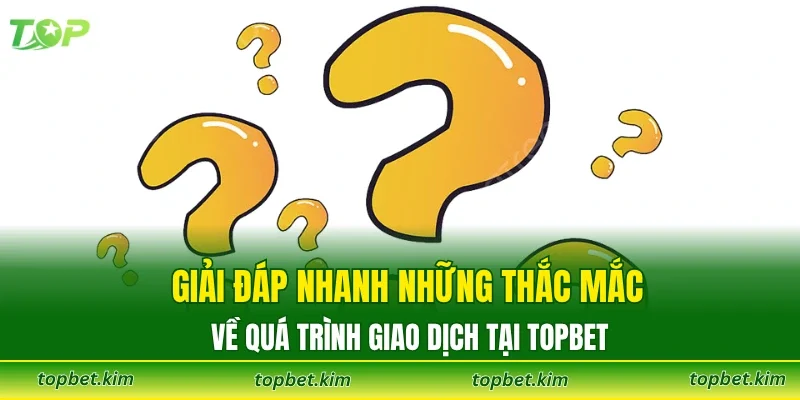 Giải đáp nhanh những thắc mắc về quá trình giao dịch tại Topbet