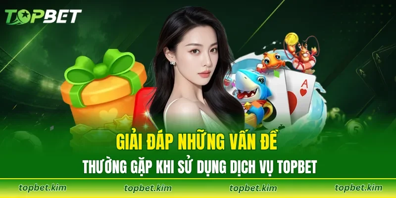 Giải đáp những vấn đề thường gặp khi sử dụng dịch vụ TOPBET