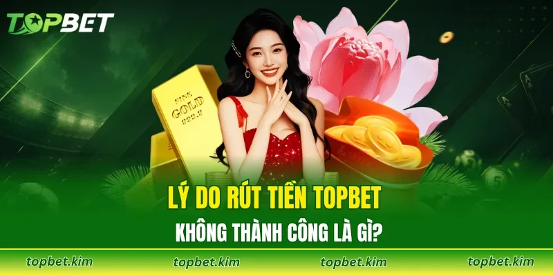 Lý do rút tiền TOPBET không thành công là gì?