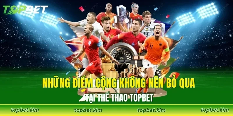 Những điểm cộng không nên bỏ qua tại thể thao TOPBET