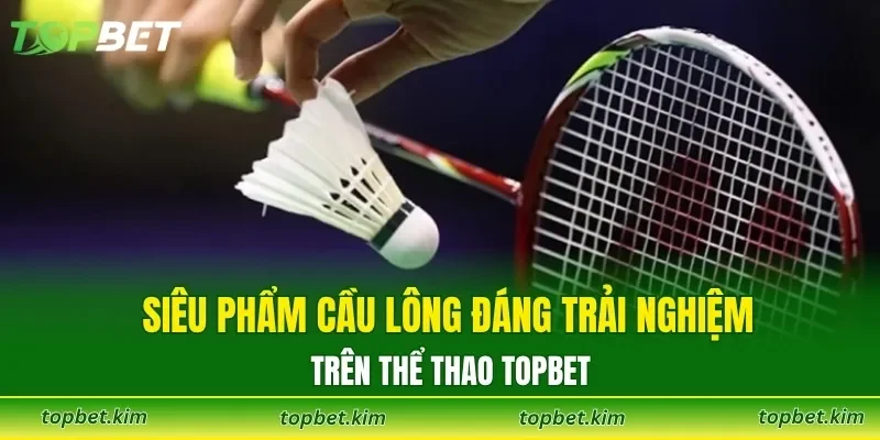 Siêu phẩm cầu lông đáng trải nghiệm trên thể thao TOPBET