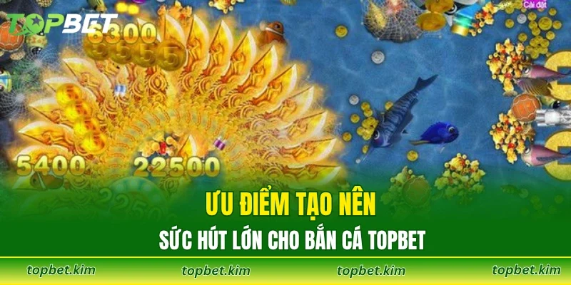 Ưu điểm tạo nên sức hút lớn cho bắn cá TOPBET